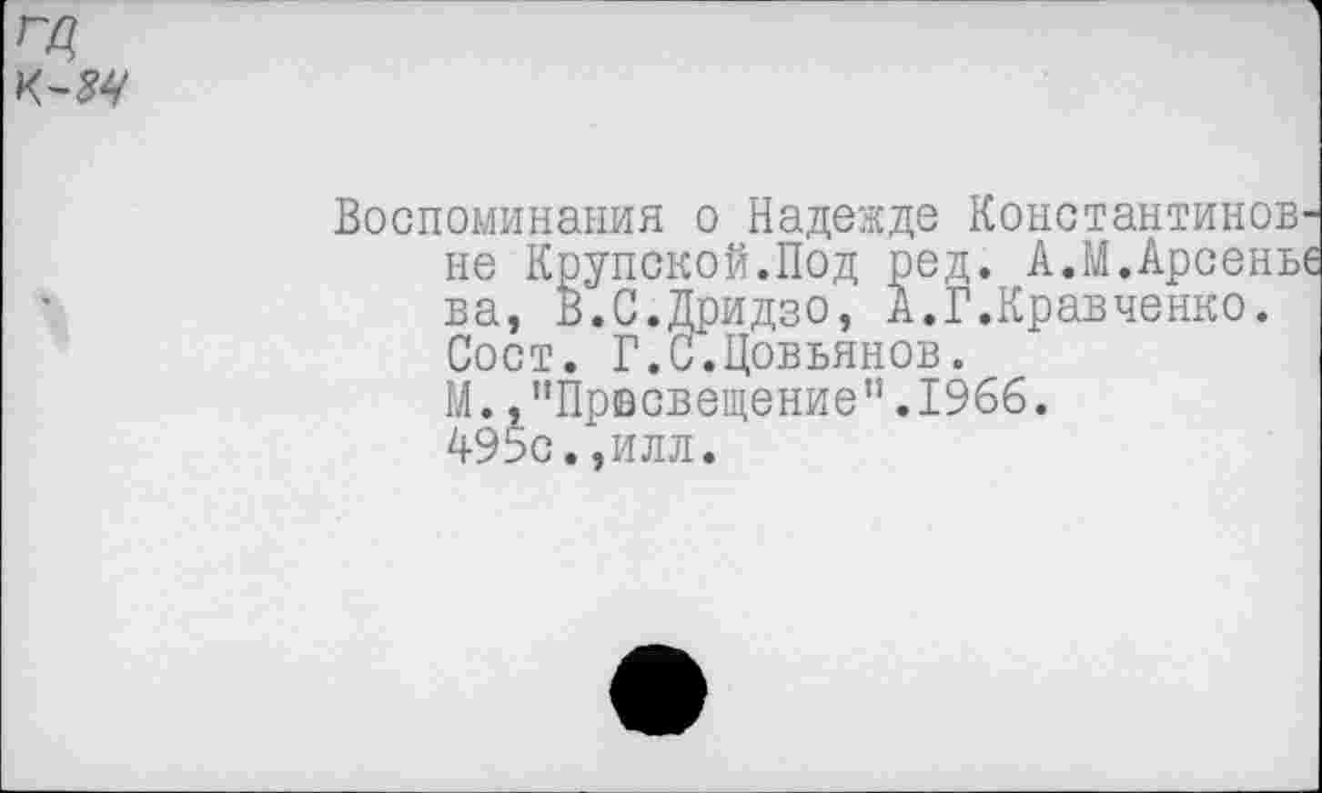 ﻿Воспоминания о Надежде Константиновне Крупской.Под ред. А.М.Арсеньс ва, В.С.Дридзо, А.Г.Кравченко. Сост. Г.С.Цовьянов.
М.."Просвещение".1966.
495с.,илл.